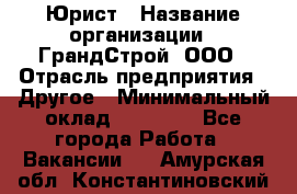 Юрист › Название организации ­ ГрандСтрой, ООО › Отрасль предприятия ­ Другое › Минимальный оклад ­ 30 000 - Все города Работа » Вакансии   . Амурская обл.,Константиновский р-н